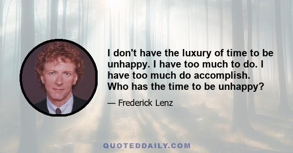 I don't have the luxury of time to be unhappy. I have too much to do. I have too much do accomplish. Who has the time to be unhappy?