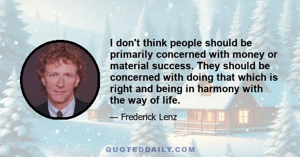 I don't think people should be primarily concerned with money or material success. They should be concerned with doing that which is right and being in harmony with the way of life.