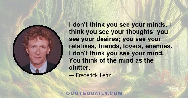 I don't think you see your minds. I think you see your thoughts; you see your desires; you see your relatives, friends, lovers, enemies. I don't think you see your mind. You think of the mind as the clutter.