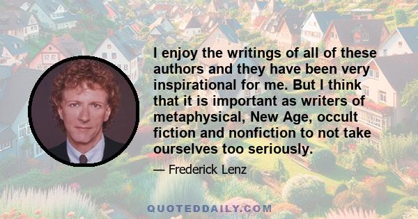 I enjoy the writings of all of these authors and they have been very inspirational for me. But I think that it is important as writers of metaphysical, New Age, occult fiction and nonfiction to not take ourselves too