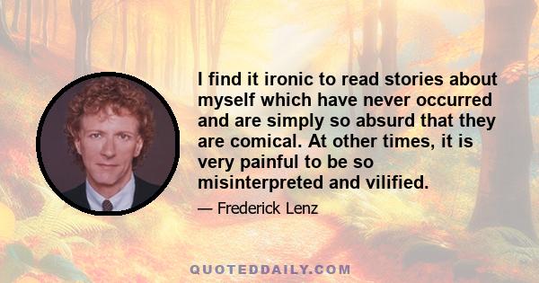 I find it ironic to read stories about myself which have never occurred and are simply so absurd that they are comical. At other times, it is very painful to be so misinterpreted and vilified.