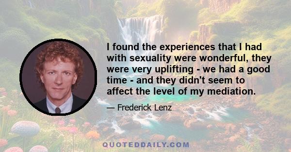 I found the experiences that I had with sexuality were wonderful, they were very uplifting - we had a good time - and they didn't seem to affect the level of my mediation.