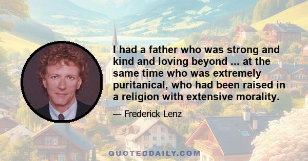 I had a father who was strong and kind and loving beyond ... at the same time who was extremely puritanical, who had been raised in a religion with extensive morality.