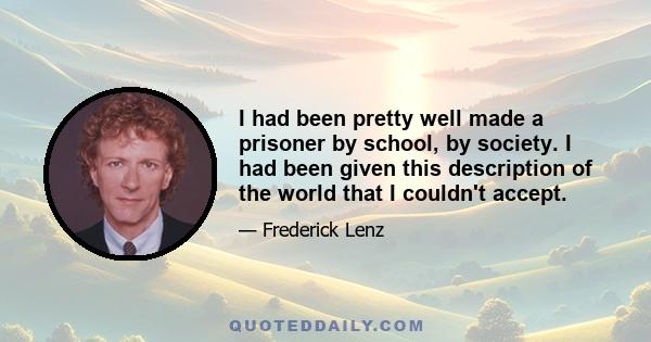 I had been pretty well made a prisoner by school, by society. I had been given this description of the world that I couldn't accept.