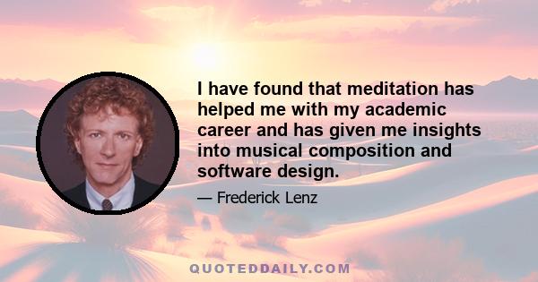 I have found that meditation has helped me with my academic career and has given me insights into musical composition and software design.