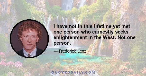 I have not in this lifetime yet met one person who earnestly seeks enlightenment in the West. Not one person.