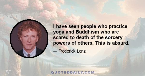 I have seen people who practice yoga and Buddhism who are scared to death of the sorcery powers of others. This is absurd.