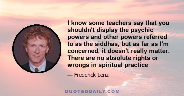 I know some teachers say that you shouldn't display the psychic powers and other powers referred to as the siddhas, but as far as I'm concerned, it doesn't really matter. There are no absolute rights or wrongs in