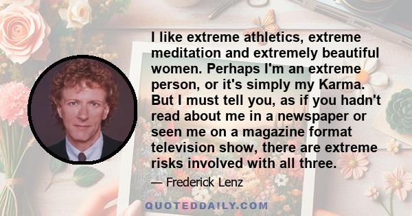 I like extreme athletics, extreme meditation and extremely beautiful women. Perhaps I'm an extreme person, or it's simply my Karma. But I must tell you, as if you hadn't read about me in a newspaper or seen me on a