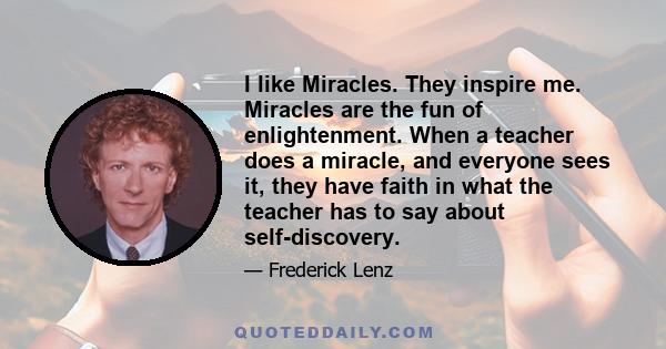 I like Miracles. They inspire me. Miracles are the fun of enlightenment. When a teacher does a miracle, and everyone sees it, they have faith in what the teacher has to say about self-discovery.