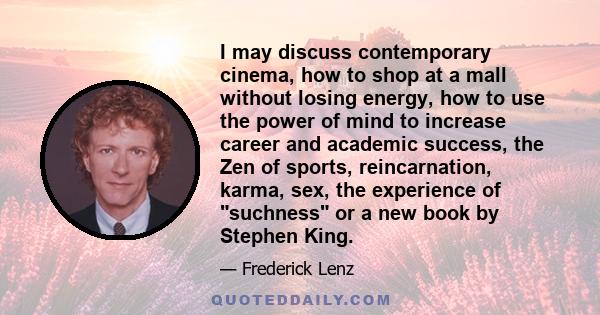 I may discuss contemporary cinema, how to shop at a mall without losing energy, how to use the power of mind to increase career and academic success, the Zen of sports, reincarnation, karma, sex, the experience of