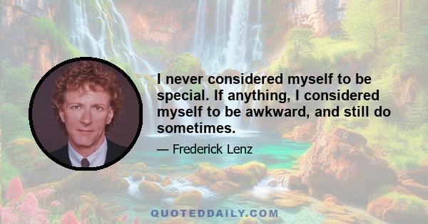 I never considered myself to be special. If anything, I considered myself to be awkward, and still do sometimes.