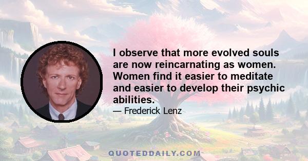 I observe that more evolved souls are now reincarnating as women. Women find it easier to meditate and easier to develop their psychic abilities.