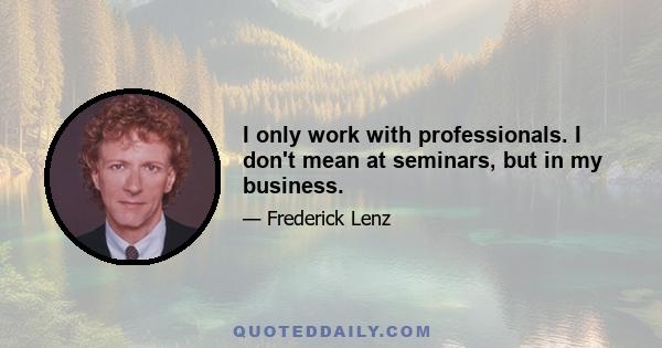 I only work with professionals. I don't mean at seminars, but in my business.