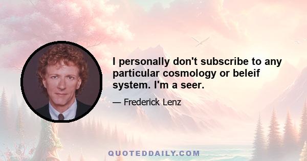 I personally don't subscribe to any particular cosmology or beleif system. I'm a seer.