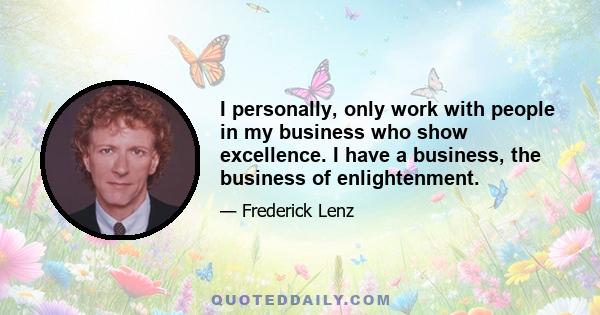 I personally, only work with people in my business who show excellence. I have a business, the business of enlightenment.