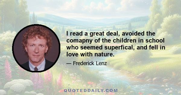 I read a great deal, avoided the comapny of the children in school who seemed superfical, and fell in love with nature.