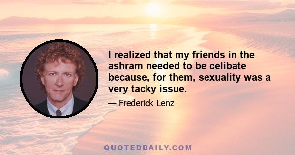 I realized that my friends in the ashram needed to be celibate because, for them, sexuality was a very tacky issue.