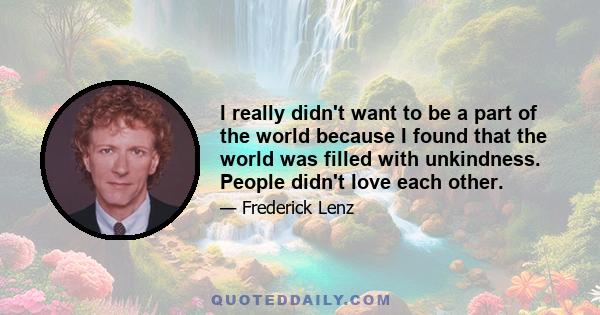 I really didn't want to be a part of the world because I found that the world was filled with unkindness. People didn't love each other.