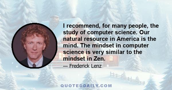 I recommend, for many people, the study of computer science. Our natural resource in America is the mind. The mindset in computer science is very similar to the mindset in Zen.