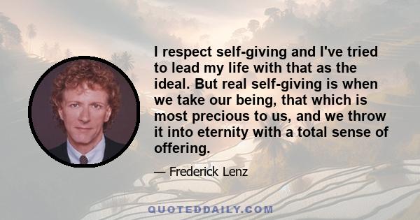 I respect self-giving and I've tried to lead my life with that as the ideal. But real self-giving is when we take our being, that which is most precious to us, and we throw it into eternity with a total sense of