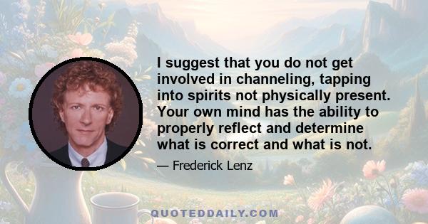 I suggest that you do not get involved in channeling, tapping into spirits not physically present. Your own mind has the ability to properly reflect and determine what is correct and what is not.