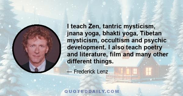 I teach Zen, tantric mysticism, jnana yoga, bhakti yoga, Tibetan mysticism, occultism and psychic development. I also teach poetry and literature, film and many other different things.