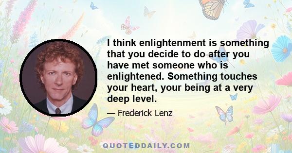 I think enlightenment is something that you decide to do after you have met someone who is enlightened. Something touches your heart, your being at a very deep level.