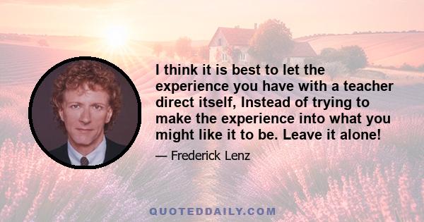 I think it is best to let the experience you have with a teacher direct itself, Instead of trying to make the experience into what you might like it to be. Leave it alone!