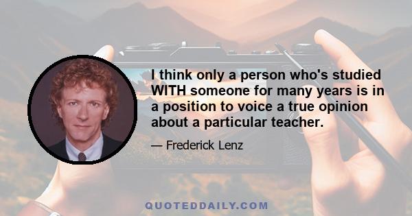 I think only a person who's studied WITH someone for many years is in a position to voice a true opinion about a particular teacher.