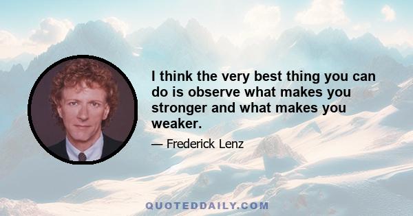 I think the very best thing you can do is observe what makes you stronger and what makes you weaker.