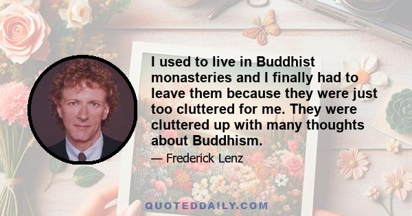 I used to live in Buddhist monasteries and I finally had to leave them because they were just too cluttered for me. They were cluttered up with many thoughts about Buddhism.