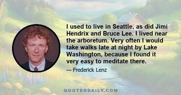 I used to live in Seattle, as did Jimi Hendrix and Bruce Lee. I lived near the arboretum. Very often I would take walks late at night by Lake Washington, because I found it very easy to meditate there.