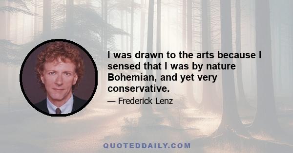 I was drawn to the arts because I sensed that I was by nature Bohemian, and yet very conservative.