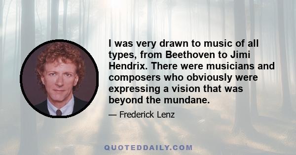 I was very drawn to music of all types, from Beethoven to Jimi Hendrix. There were musicians and composers who obviously were expressing a vision that was beyond the mundane.