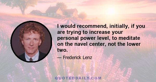 I would recommend, initially, if you are trying to increase your personal power level, to meditate on the navel center, not the lower two.