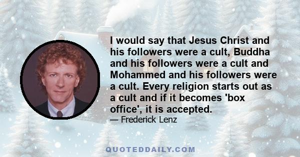 I would say that Jesus Christ and his followers were a cult, Buddha and his followers were a cult and Mohammed and his followers were a cult. Every religion starts out as a cult and if it becomes 'box office', it is