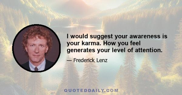 I would suggest your awareness is your karma. How you feel generates your level of attention.