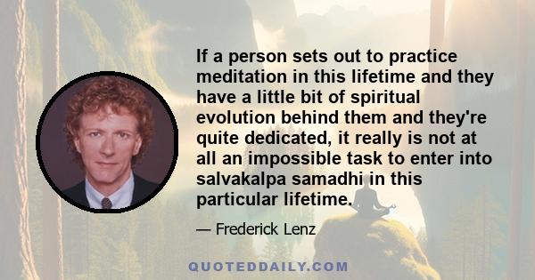 If a person sets out to practice meditation in this lifetime and they have a little bit of spiritual evolution behind them and they're quite dedicated, it really is not at all an impossible task to enter into salvakalpa 