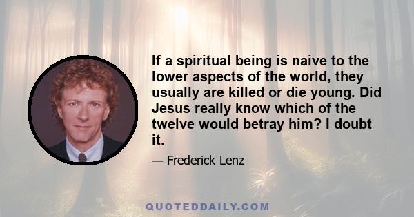 If a spiritual being is naive to the lower aspects of the world, they usually are killed or die young. Did Jesus really know which of the twelve would betray him? I doubt it.