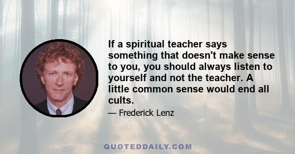 If a spiritual teacher says something that doesn't make sense to you, you should always listen to yourself and not the teacher. A little common sense would end all cults.