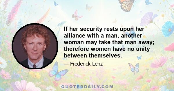 If her security rests upon her alliance with a man, another woman may take that man away; therefore women have no unity between themselves.