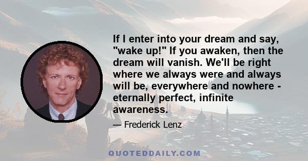 If I enter into your dream and say, wake up! If you awaken, then the dream will vanish. We'll be right where we always were and always will be, everywhere and nowhere - eternally perfect, infinite awareness.