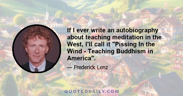 If I ever write an autobiography about teaching meditation in the West, I'll call it Pissing In the Wind - Teaching Buddhism in America.