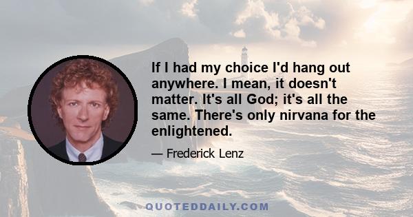 If I had my choice I'd hang out anywhere. I mean, it doesn't matter. It's all God; it's all the same. There's only nirvana for the enlightened.