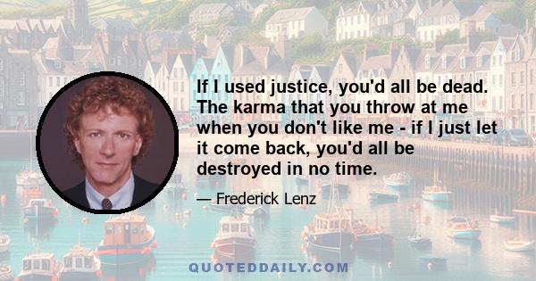 If I used justice, you'd all be dead. The karma that you throw at me when you don't like me - if I just let it come back, you'd all be destroyed in no time.