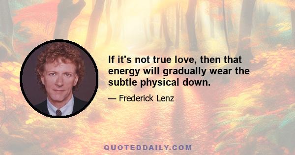 If it's not true love, then that energy will gradually wear the subtle physical down.