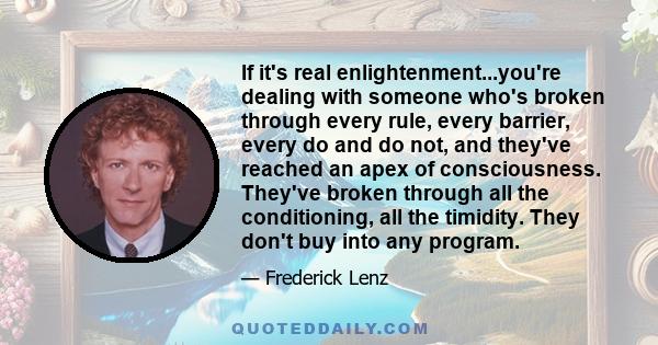 If it's real enlightenment...you're dealing with someone who's broken through every rule, every barrier, every do and do not, and they've reached an apex of consciousness. They've broken through all the conditioning,