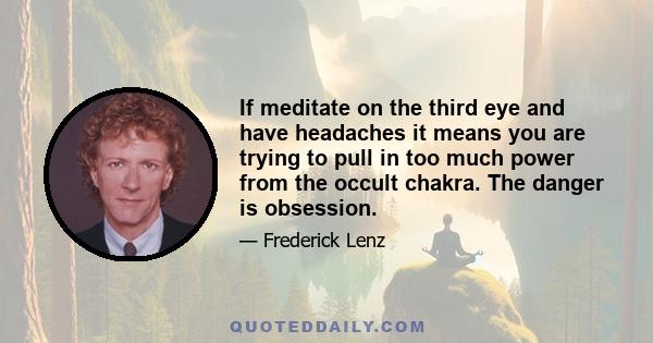 If meditate on the third eye and have headaches it means you are trying to pull in too much power from the occult chakra. The danger is obsession.