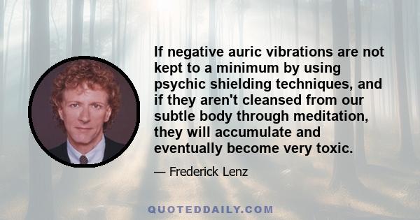 If negative auric vibrations are not kept to a minimum by using psychic shielding techniques, and if they aren't cleansed from our subtle body through meditation, they will accumulate and eventually become very toxic.